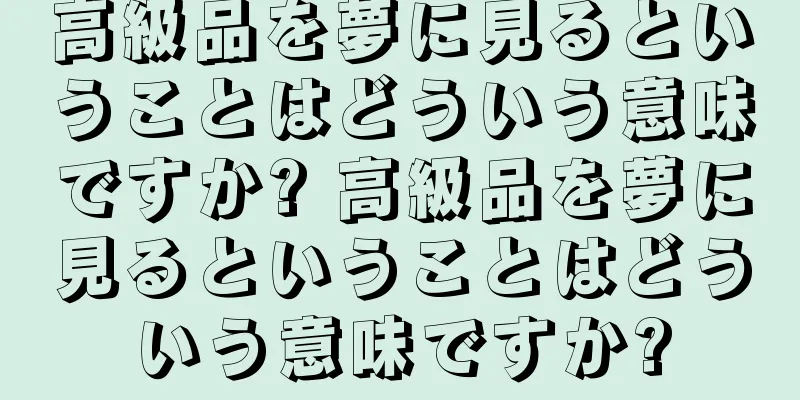 高級品を夢に見るということはどういう意味ですか? 高級品を夢に見るということはどういう意味ですか?