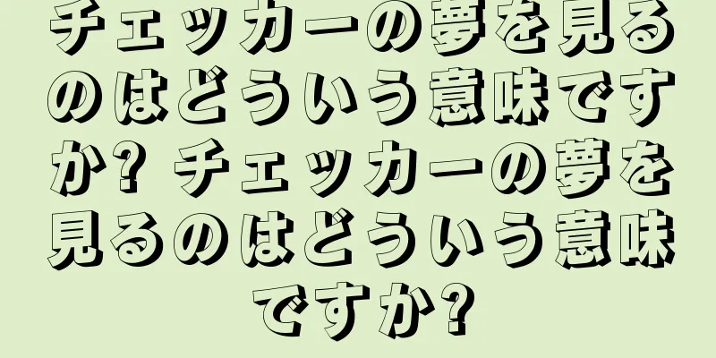 チェッカーの夢を見るのはどういう意味ですか? チェッカーの夢を見るのはどういう意味ですか?