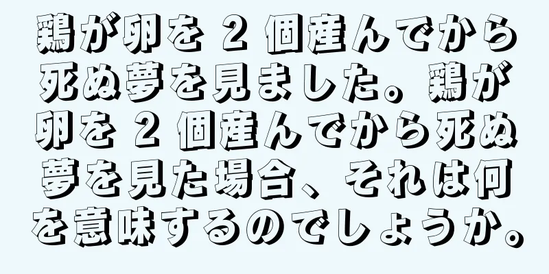 鶏が卵を 2 個産んでから死ぬ夢を見ました。鶏が卵を 2 個産んでから死ぬ夢を見た場合、それは何を意味するのでしょうか。