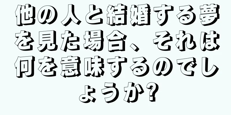他の人と結婚する夢を見た場合、それは何を意味するのでしょうか?