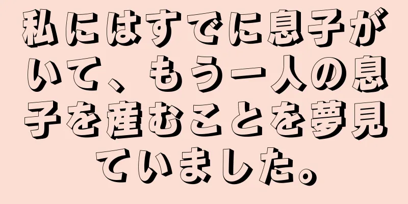 私にはすでに息子がいて、もう一人の息子を産むことを夢見ていました。