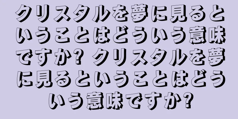 クリスタルを夢に見るということはどういう意味ですか? クリスタルを夢に見るということはどういう意味ですか?