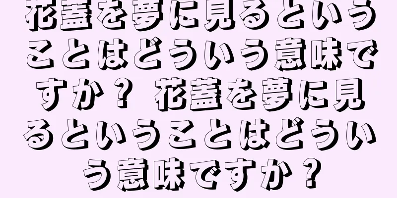 花蓋を夢に見るということはどういう意味ですか？ 花蓋を夢に見るということはどういう意味ですか？