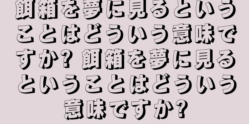 餌箱を夢に見るということはどういう意味ですか? 餌箱を夢に見るということはどういう意味ですか?
