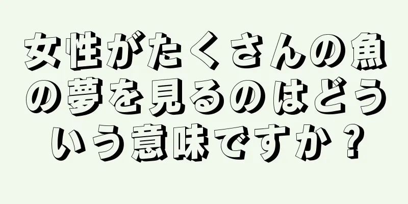 女性がたくさんの魚の夢を見るのはどういう意味ですか？