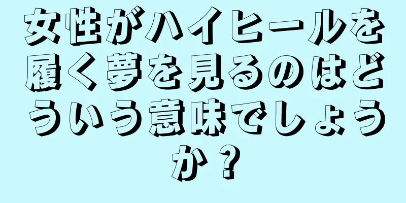 女性がハイヒールを履く夢を見るのはどういう意味でしょうか？