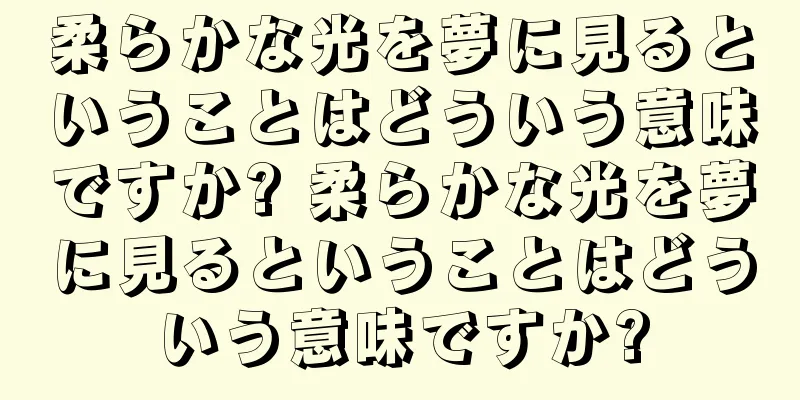 柔らかな光を夢に見るということはどういう意味ですか? 柔らかな光を夢に見るということはどういう意味ですか?
