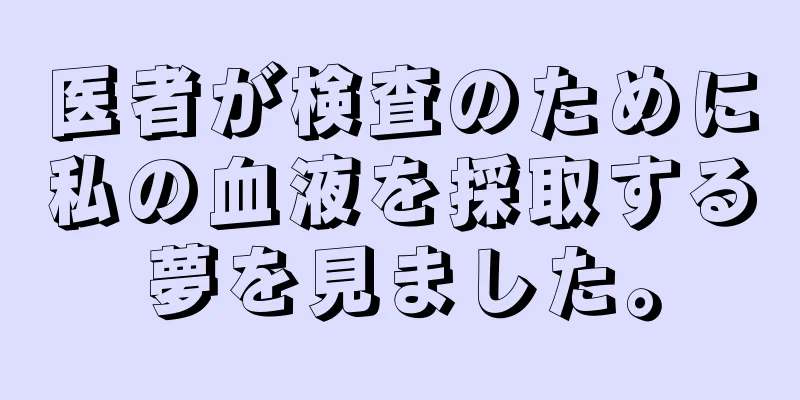 医者が検査のために私の血液を採取する夢を見ました。