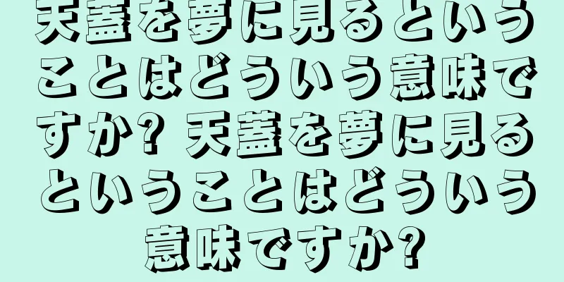 天蓋を夢に見るということはどういう意味ですか? 天蓋を夢に見るということはどういう意味ですか?