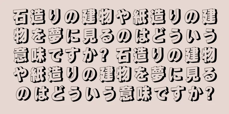 石造りの建物や紙造りの建物を夢に見るのはどういう意味ですか? 石造りの建物や紙造りの建物を夢に見るのはどういう意味ですか?