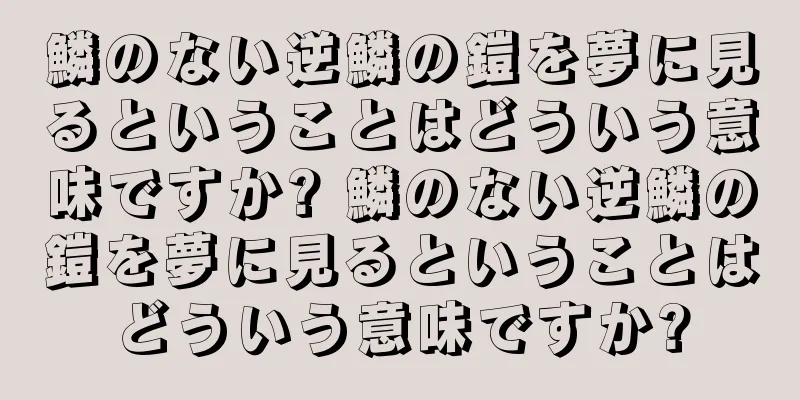 鱗のない逆鱗の鎧を夢に見るということはどういう意味ですか? 鱗のない逆鱗の鎧を夢に見るということはどういう意味ですか?