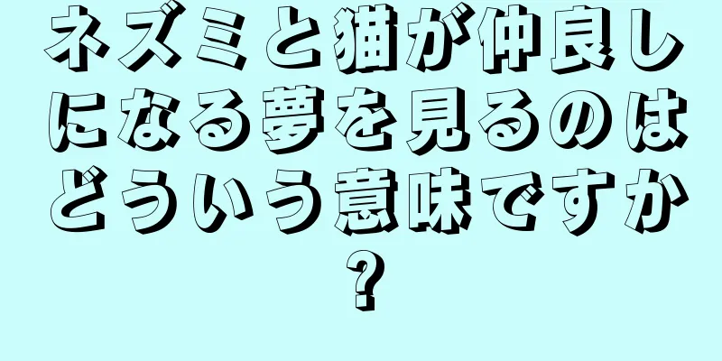 ネズミと猫が仲良しになる夢を見るのはどういう意味ですか?