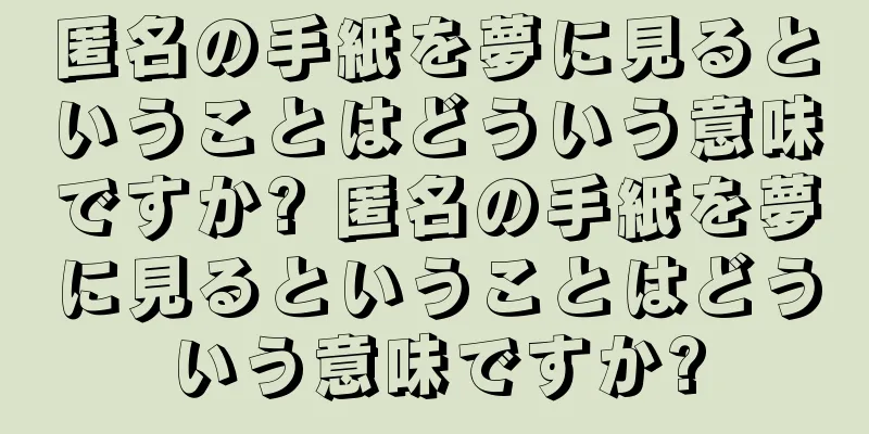 匿名の手紙を夢に見るということはどういう意味ですか? 匿名の手紙を夢に見るということはどういう意味ですか?