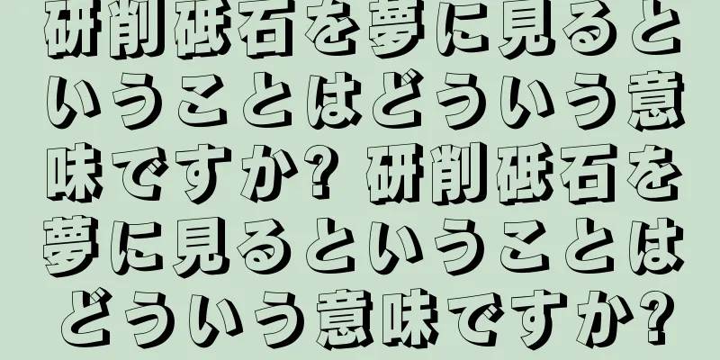 研削砥石を夢に見るということはどういう意味ですか? 研削砥石を夢に見るということはどういう意味ですか?