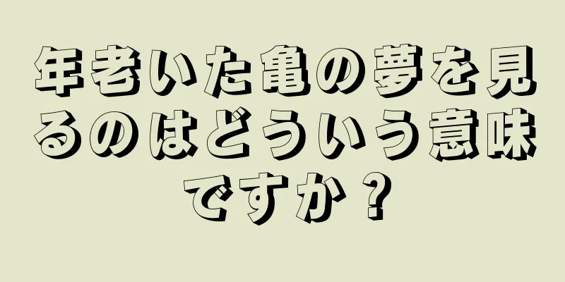 年老いた亀の夢を見るのはどういう意味ですか？