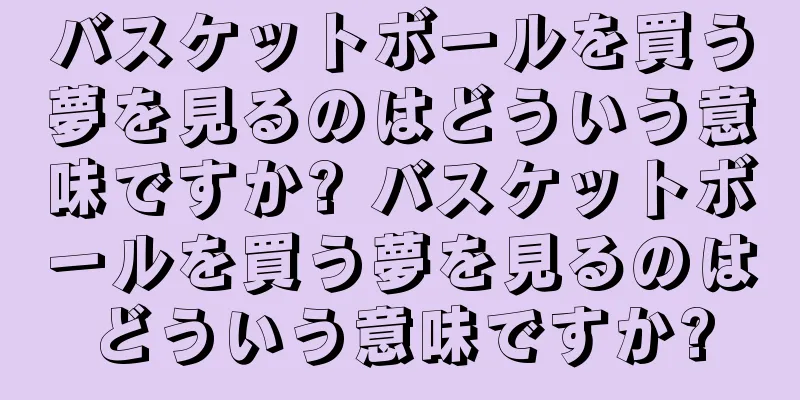 バスケットボールを買う夢を見るのはどういう意味ですか? バスケットボールを買う夢を見るのはどういう意味ですか?