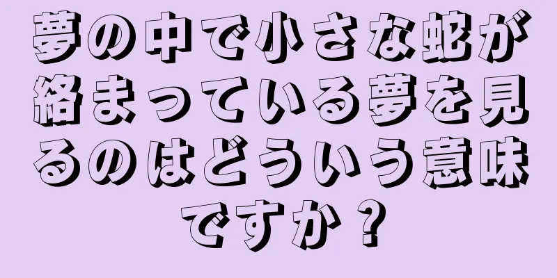 夢の中で小さな蛇が絡まっている夢を見るのはどういう意味ですか？