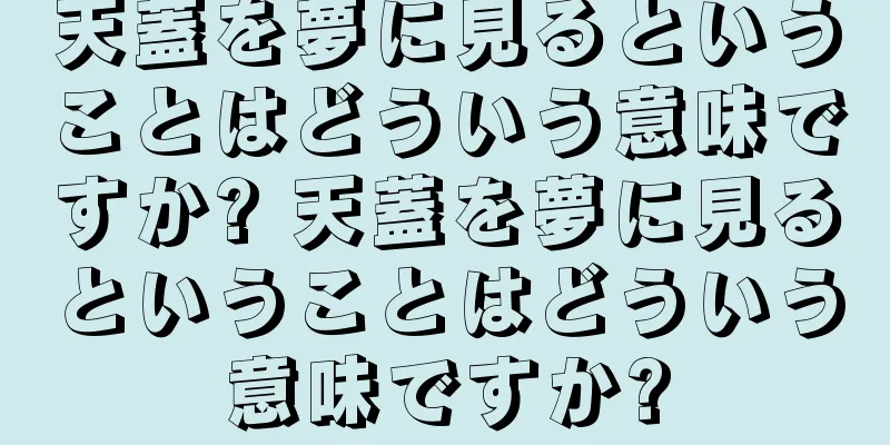天蓋を夢に見るということはどういう意味ですか? 天蓋を夢に見るということはどういう意味ですか?