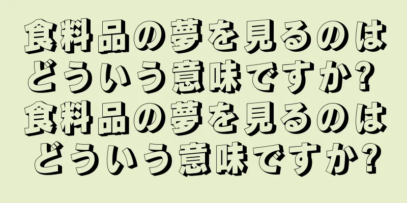 食料品の夢を見るのはどういう意味ですか? 食料品の夢を見るのはどういう意味ですか?
