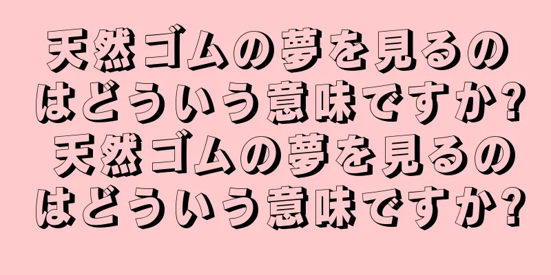 天然ゴムの夢を見るのはどういう意味ですか? 天然ゴムの夢を見るのはどういう意味ですか?