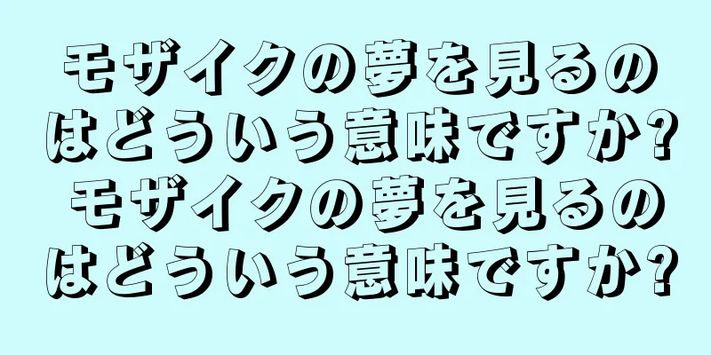 モザイクの夢を見るのはどういう意味ですか? モザイクの夢を見るのはどういう意味ですか?