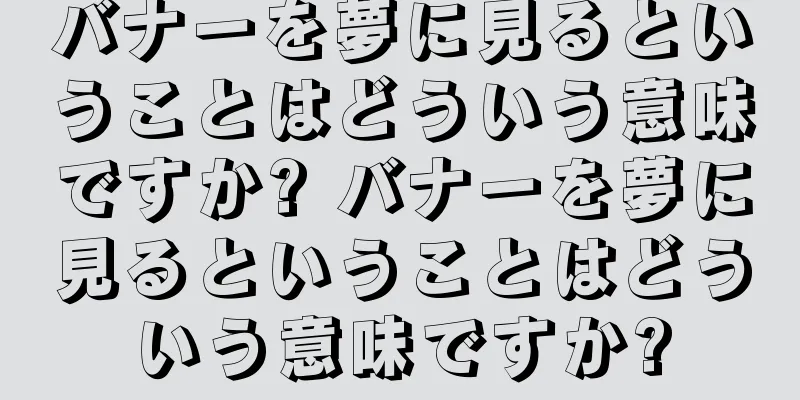 バナーを夢に見るということはどういう意味ですか? バナーを夢に見るということはどういう意味ですか?