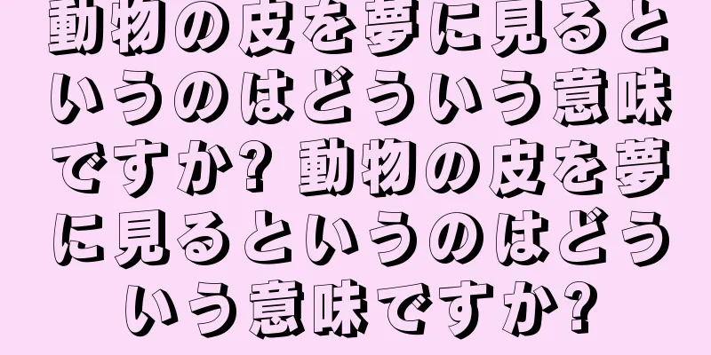 動物の皮を夢に見るというのはどういう意味ですか? 動物の皮を夢に見るというのはどういう意味ですか?