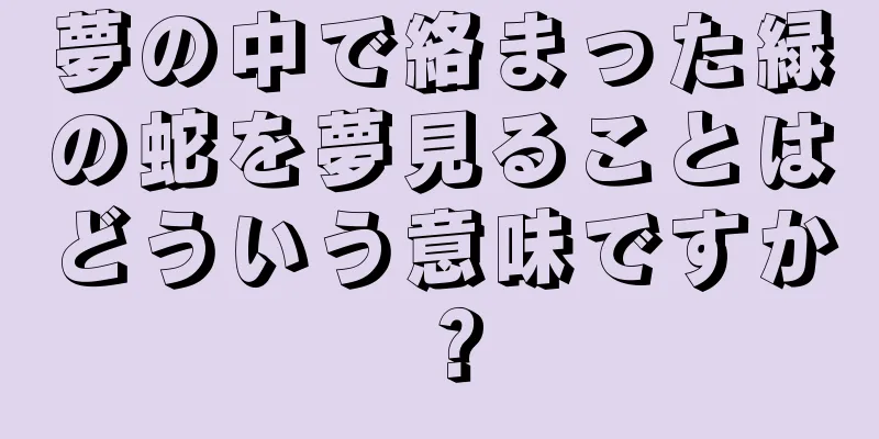 夢の中で絡まった緑の蛇を夢見ることはどういう意味ですか？