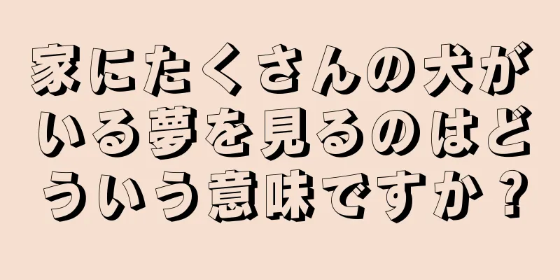 家にたくさんの犬がいる夢を見るのはどういう意味ですか？