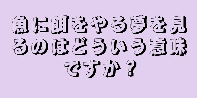 魚に餌をやる夢を見るのはどういう意味ですか？