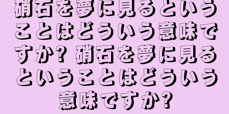 硝石を夢に見るということはどういう意味ですか? 硝石を夢に見るということはどういう意味ですか?