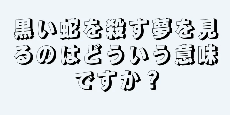 黒い蛇を殺す夢を見るのはどういう意味ですか？