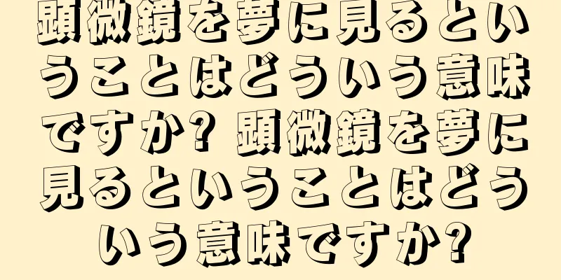 顕微鏡を夢に見るということはどういう意味ですか? 顕微鏡を夢に見るということはどういう意味ですか?