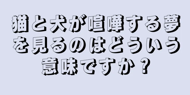 猫と犬が喧嘩する夢を見るのはどういう意味ですか？