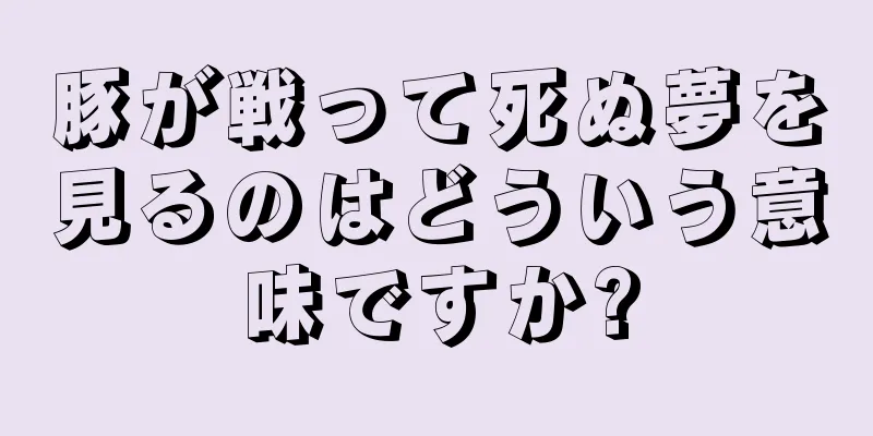 豚が戦って死ぬ夢を見るのはどういう意味ですか?