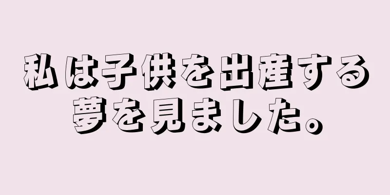 私は子供を出産する夢を見ました。