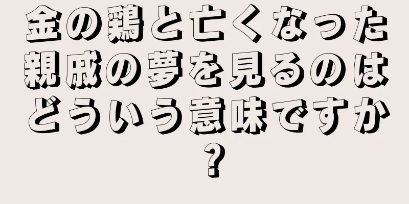 金の鶏と亡くなった親戚の夢を見るのはどういう意味ですか？