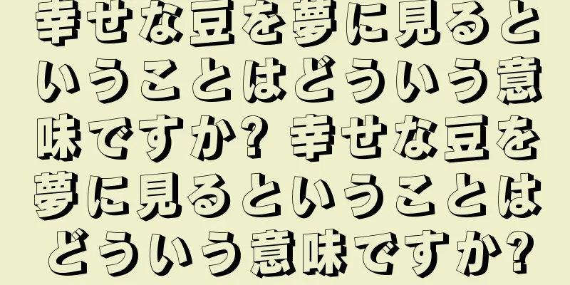 幸せな豆を夢に見るということはどういう意味ですか? 幸せな豆を夢に見るということはどういう意味ですか?