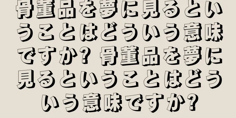 骨董品を夢に見るということはどういう意味ですか? 骨董品を夢に見るということはどういう意味ですか?