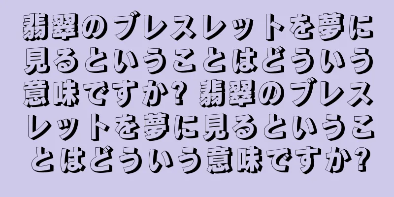 翡翠のブレスレットを夢に見るということはどういう意味ですか? 翡翠のブレスレットを夢に見るということはどういう意味ですか?
