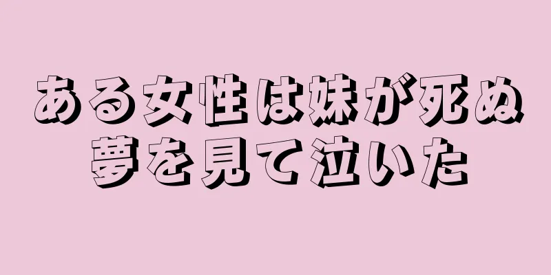 ある女性は妹が死ぬ夢を見て泣いた