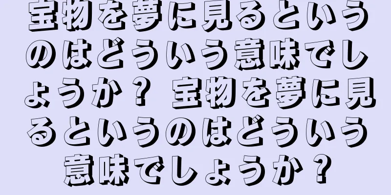 宝物を夢に見るというのはどういう意味でしょうか？ 宝物を夢に見るというのはどういう意味でしょうか？