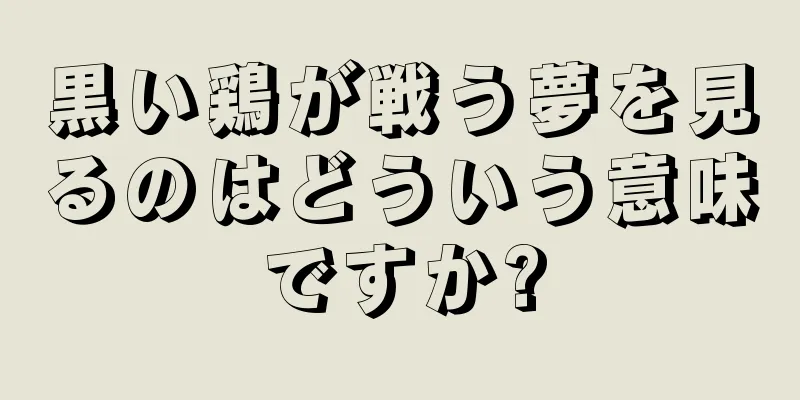 黒い鶏が戦う夢を見るのはどういう意味ですか?