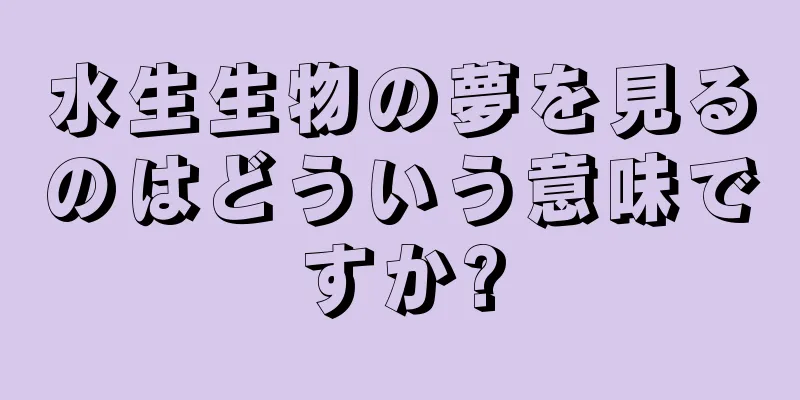 水生生物の夢を見るのはどういう意味ですか?