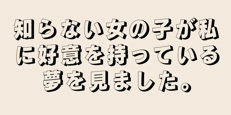 知らない女の子が私に好意を持っている夢を見ました。