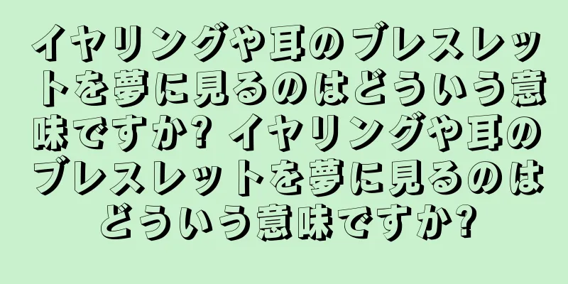 イヤリングや耳のブレスレットを夢に見るのはどういう意味ですか? イヤリングや耳のブレスレットを夢に見るのはどういう意味ですか?