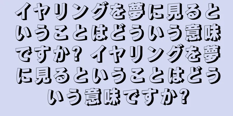 イヤリングを夢に見るということはどういう意味ですか? イヤリングを夢に見るということはどういう意味ですか?