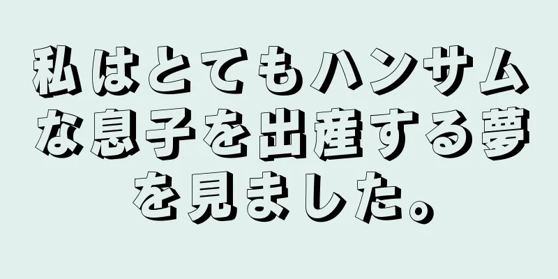 私はとてもハンサムな息子を出産する夢を見ました。