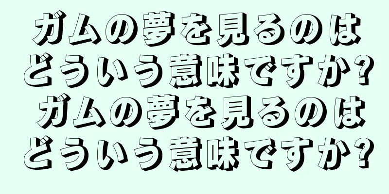 ガムの夢を見るのはどういう意味ですか? ガムの夢を見るのはどういう意味ですか?
