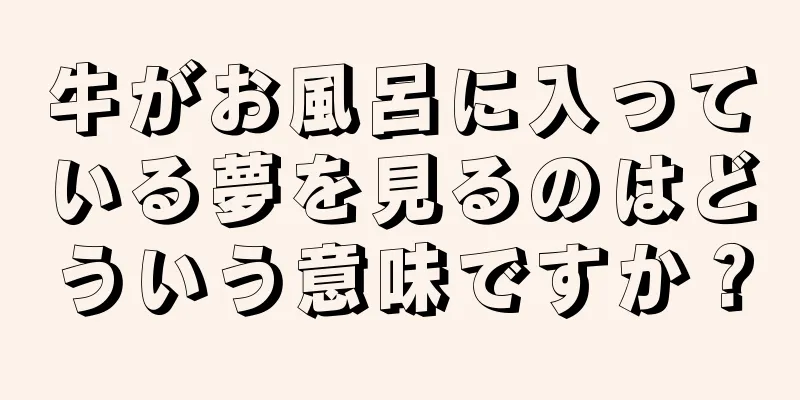 牛がお風呂に入っている夢を見るのはどういう意味ですか？